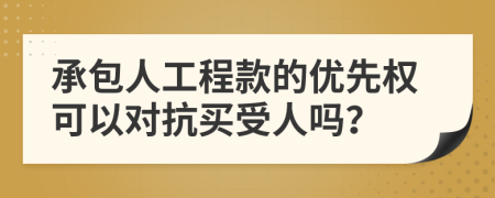 承包人工程款的优先权可以对抗买受人吗？