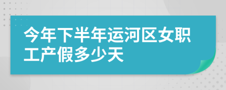 今年下半年运河区女职工产假多少天