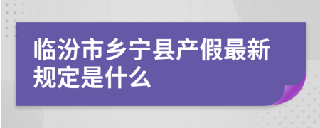 临汾市乡宁县产假最新规定是什么