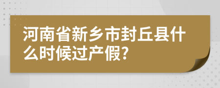 河南省新乡市封丘县什么时候过产假?