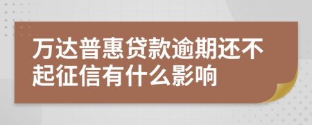 万达普惠贷款逾期还不起征信有什么影响