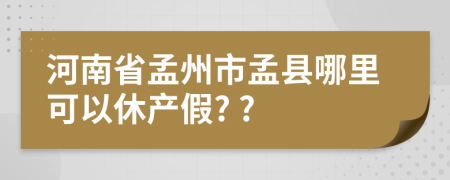 河南省孟州市孟县哪里可以休产假? ?