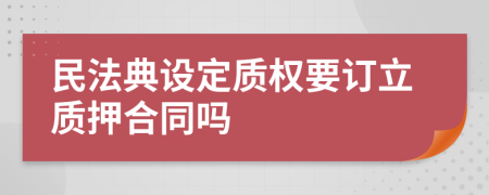 民法典设定质权要订立质押合同吗