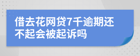 借去花网贷7千逾期还不起会被起诉吗