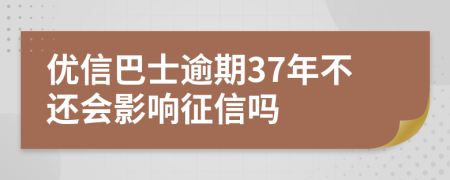 优信巴士逾期37年不还会影响征信吗