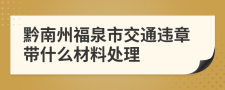 黔南州福泉市交通违章带什么材料处理