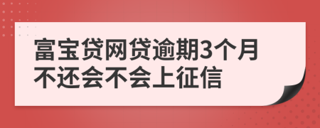 富宝贷网贷逾期3个月不还会不会上征信