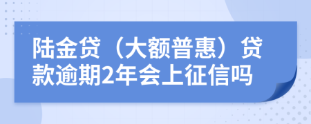 陆金贷（大额普惠）贷款逾期2年会上征信吗