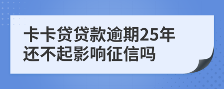 卡卡贷贷款逾期25年还不起影响征信吗