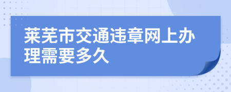 莱芜市交通违章网上办理需要多久