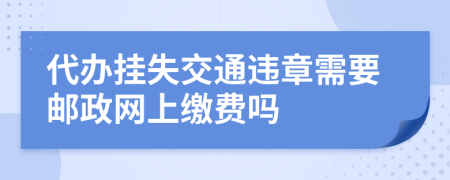 代办挂失交通违章需要邮政网上缴费吗