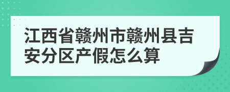 江西省赣州市赣州县吉安分区产假怎么算