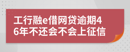 工行融e借网贷逾期46年不还会不会上征信