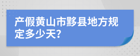 产假黄山市黟县地方规定多少天？