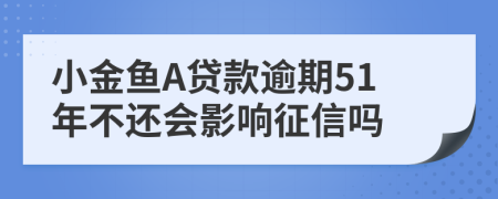 小金鱼A贷款逾期51年不还会影响征信吗