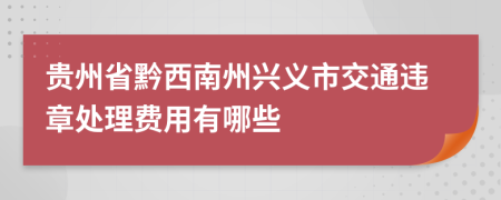 贵州省黔西南州兴义市交通违章处理费用有哪些