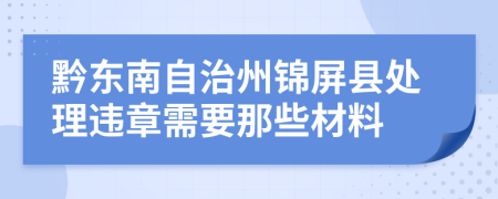 黔东南自治州锦屏县处理违章需要那些材料
