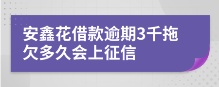 安鑫花借款逾期3千拖欠多久会上征信