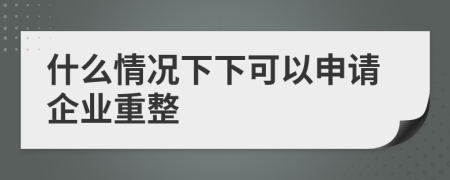 什么情况下下可以申请企业重整