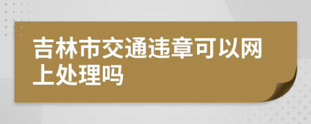 吉林市交通违章可以网上处理吗