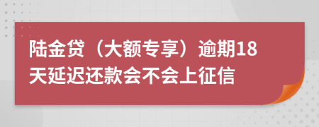 陆金贷（大额专享）逾期18天延迟还款会不会上征信