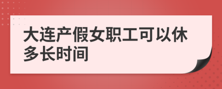 大连产假女职工可以休多长时间