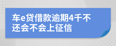 车e贷借款逾期4千不还会不会上征信