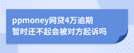 ppmoney网贷4万逾期暂时还不起会被对方起诉吗