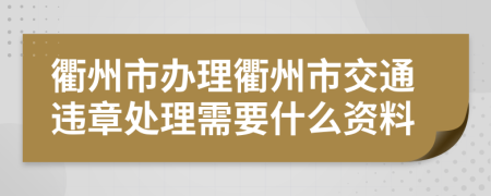 衢州市办理衢州市交通违章处理需要什么资料