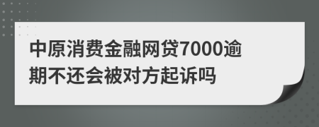 中原消费金融网贷7000逾期不还会被对方起诉吗