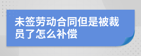 未签劳动合同但是被裁员了怎么补偿