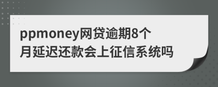 ppmoney网贷逾期8个月延迟还款会上征信系统吗
