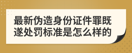 最新伪造身份证件罪既遂处罚标准是怎么样的