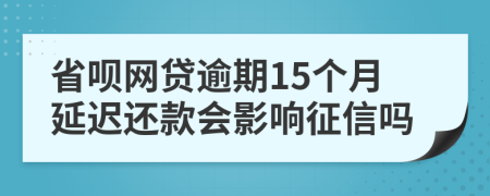 省呗网贷逾期15个月延迟还款会影响征信吗