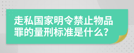 走私国家明令禁止物品罪的量刑标准是什么？