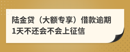 陆金贷（大额专享）借款逾期1天不还会不会上征信