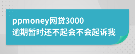 ppmoney网贷3000逾期暂时还不起会不会起诉我