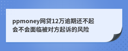 ppmoney网贷12万逾期还不起会不会面临被对方起诉的风险