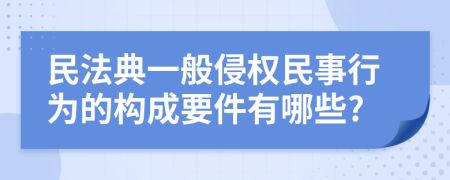 民法典一般侵权民事行为的构成要件有哪些?