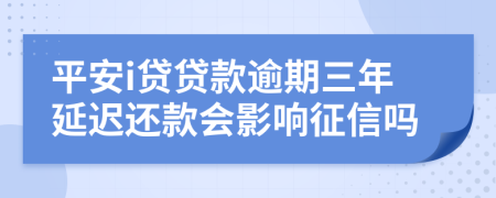 平安i贷贷款逾期三年延迟还款会影响征信吗