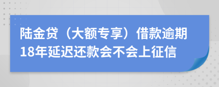 陆金贷（大额专享）借款逾期18年延迟还款会不会上征信