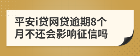 平安i贷网贷逾期8个月不还会影响征信吗