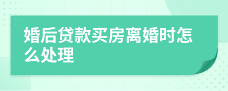 婚后贷款买房离婚时怎么处理