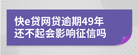 快e贷网贷逾期49年还不起会影响征信吗