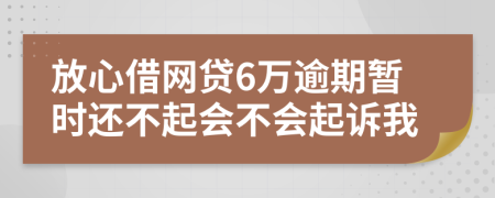 放心借网贷6万逾期暂时还不起会不会起诉我