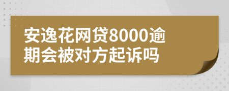 安逸花网贷8000逾期会被对方起诉吗