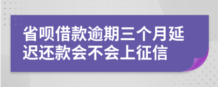 省呗借款逾期三个月延迟还款会不会上征信