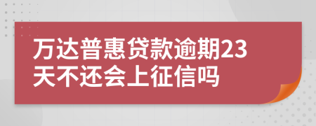 万达普惠贷款逾期23天不还会上征信吗