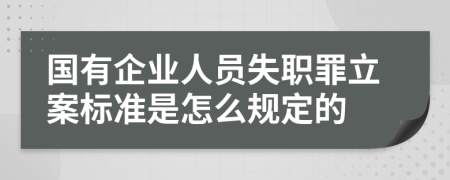 国有企业人员失职罪立案标准是怎么规定的