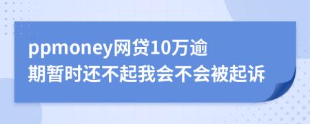 ppmoney网贷10万逾期暂时还不起我会不会被起诉